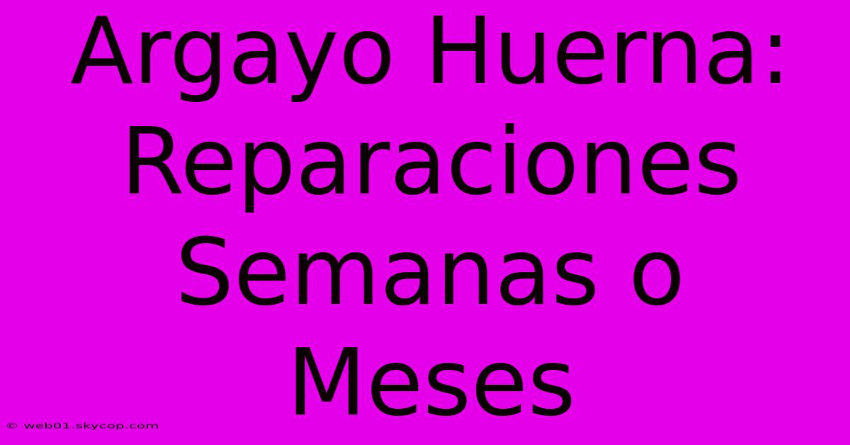 Argayo Huerna: Reparaciones Semanas O Meses 