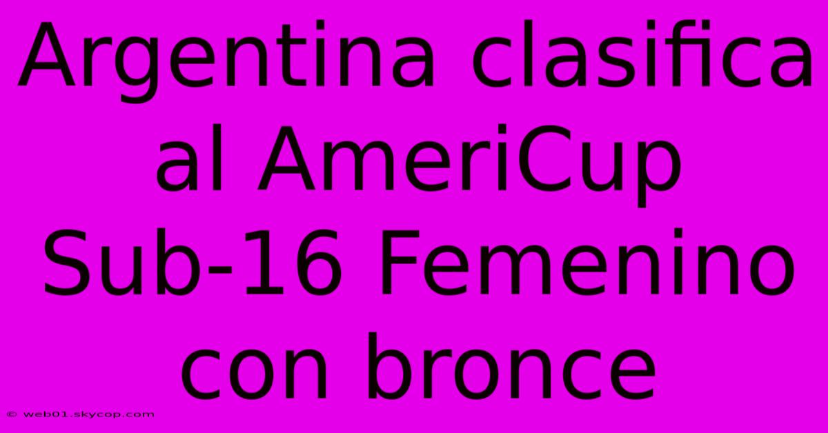 Argentina Clasifica Al AmeriCup Sub-16 Femenino Con Bronce 