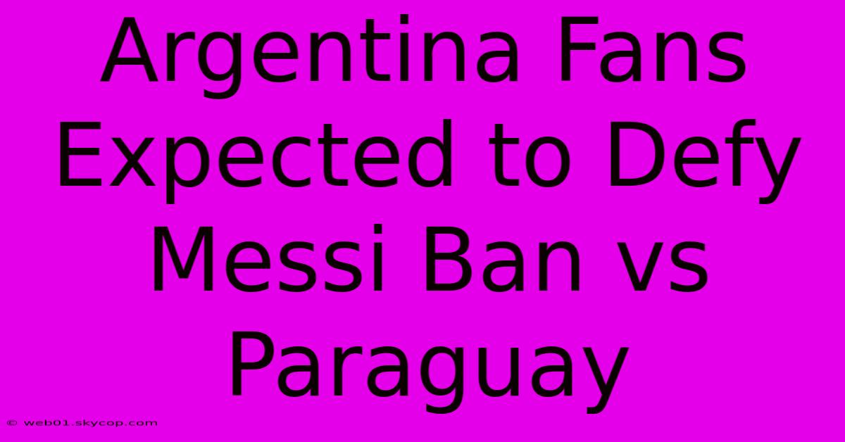 Argentina Fans Expected To Defy Messi Ban Vs Paraguay