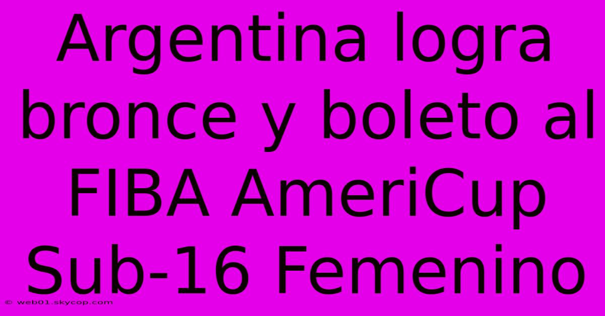 Argentina Logra Bronce Y Boleto Al FIBA AmeriCup Sub-16 Femenino