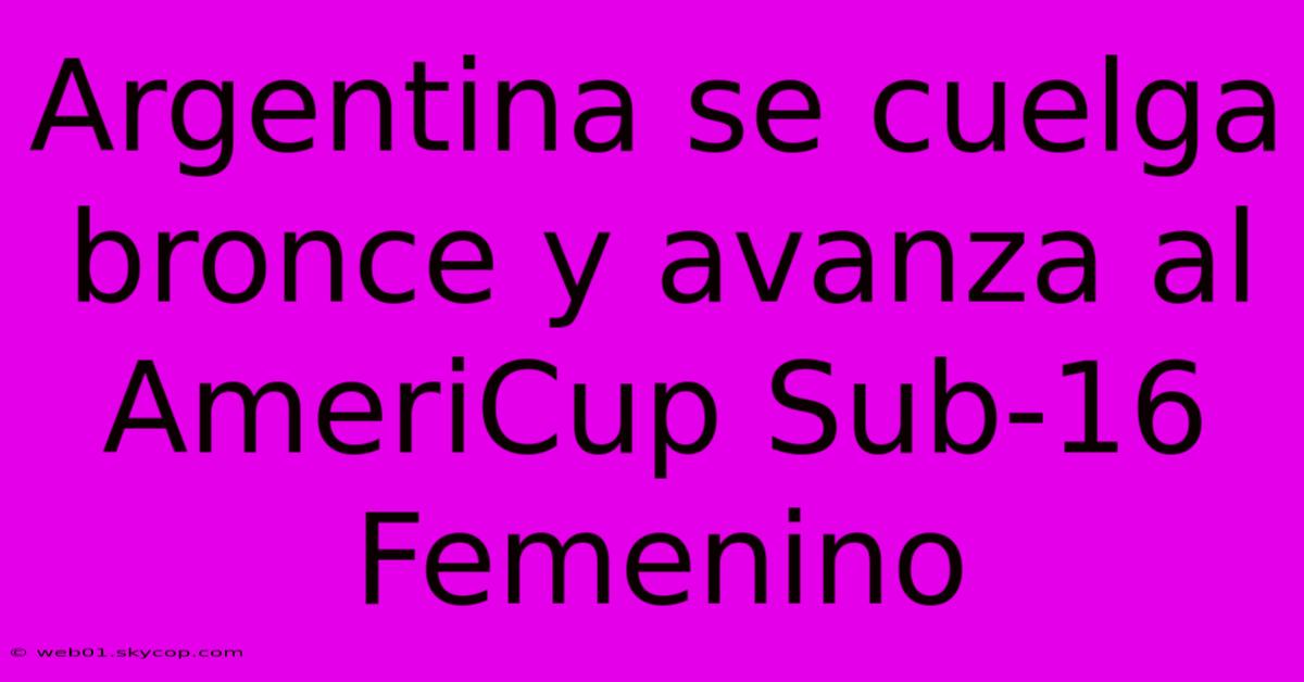 Argentina Se Cuelga Bronce Y Avanza Al AmeriCup Sub-16 Femenino