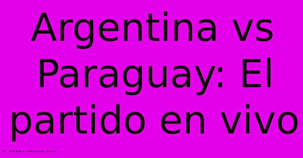 Argentina Vs Paraguay: El Partido En Vivo