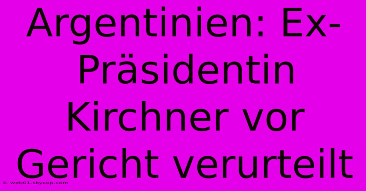 Argentinien: Ex-Präsidentin Kirchner Vor Gericht Verurteilt 