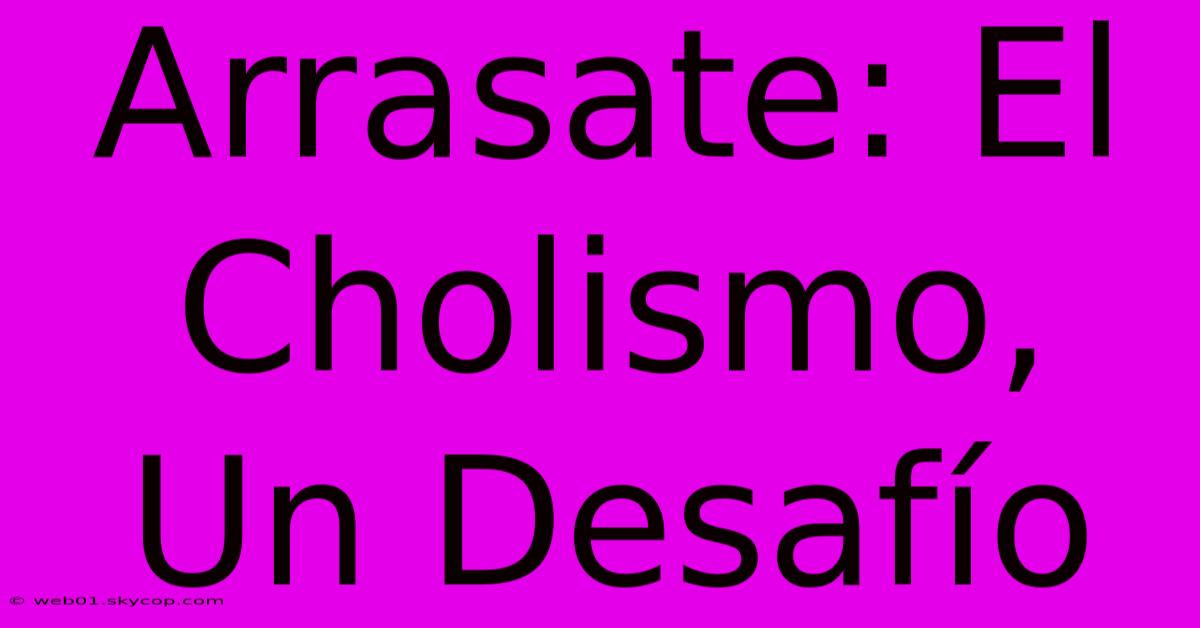 Arrasate: El Cholismo, Un Desafío 