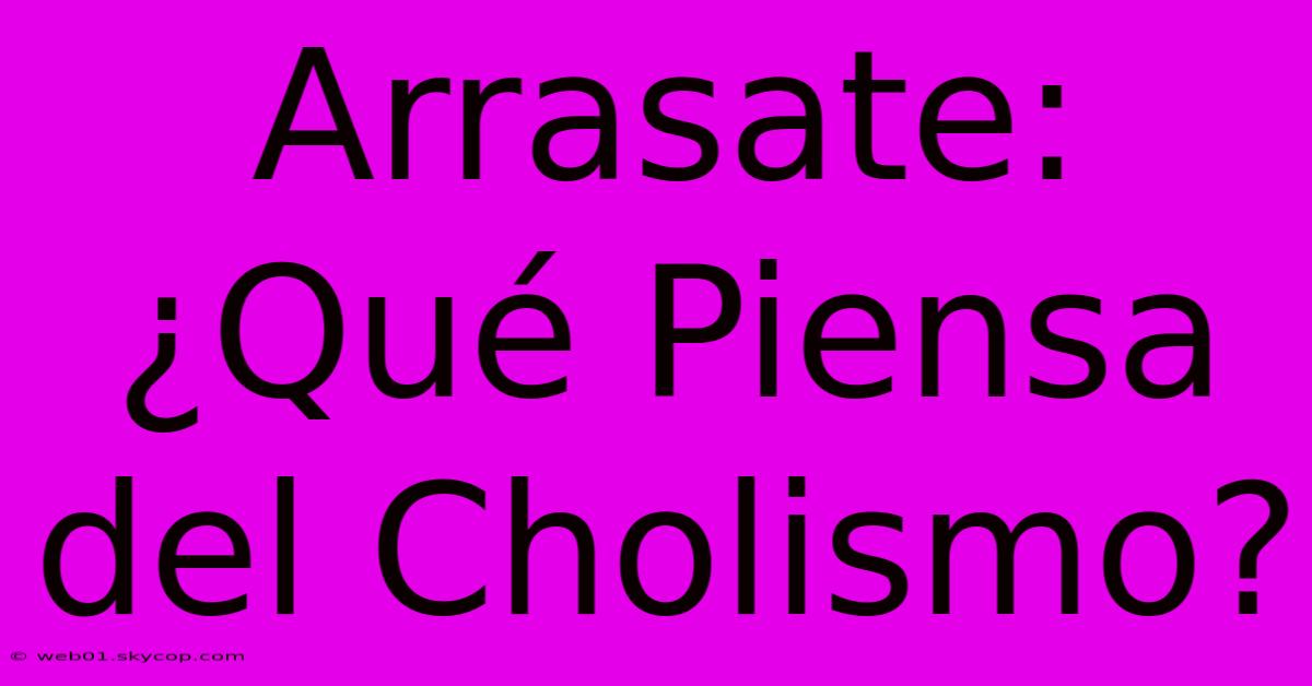 Arrasate: ¿Qué Piensa Del Cholismo? 