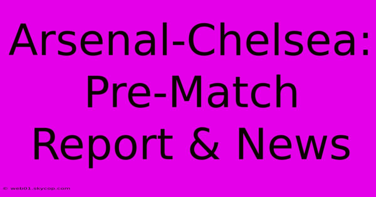 Arsenal-Chelsea: Pre-Match Report & News