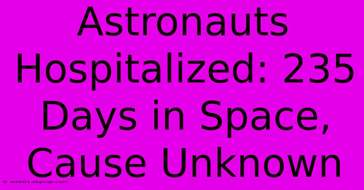 Astronauts Hospitalized: 235 Days In Space, Cause Unknown 