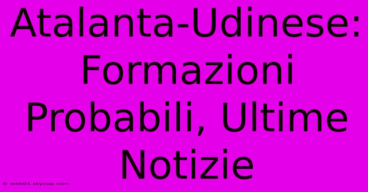 Atalanta-Udinese: Formazioni Probabili, Ultime Notizie