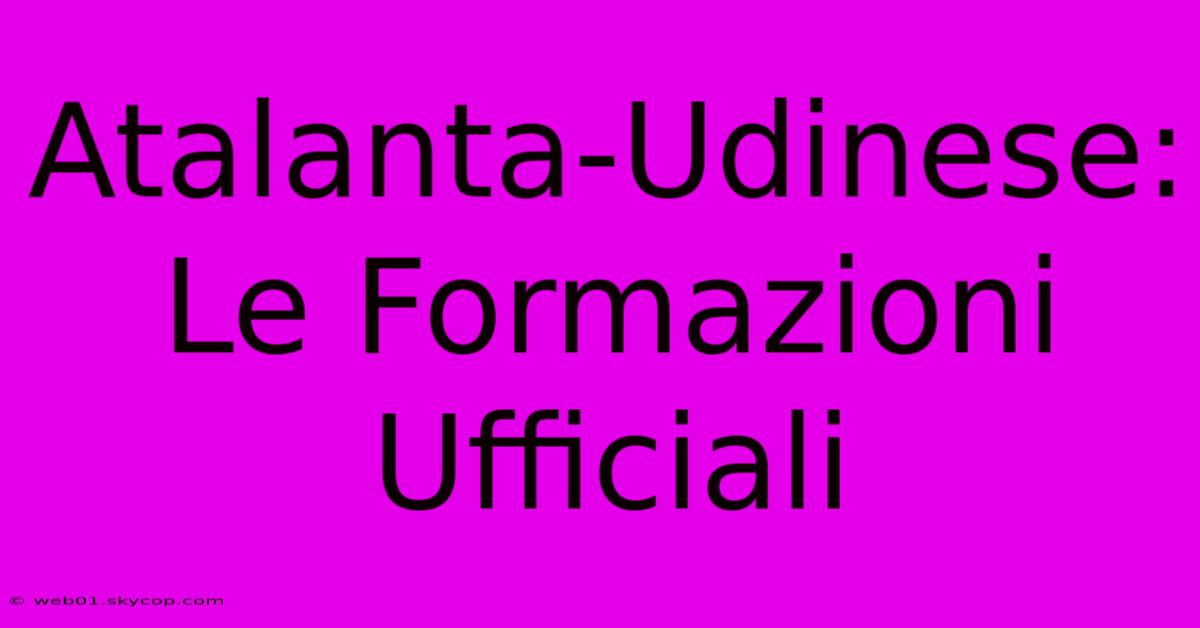 Atalanta-Udinese: Le Formazioni Ufficiali