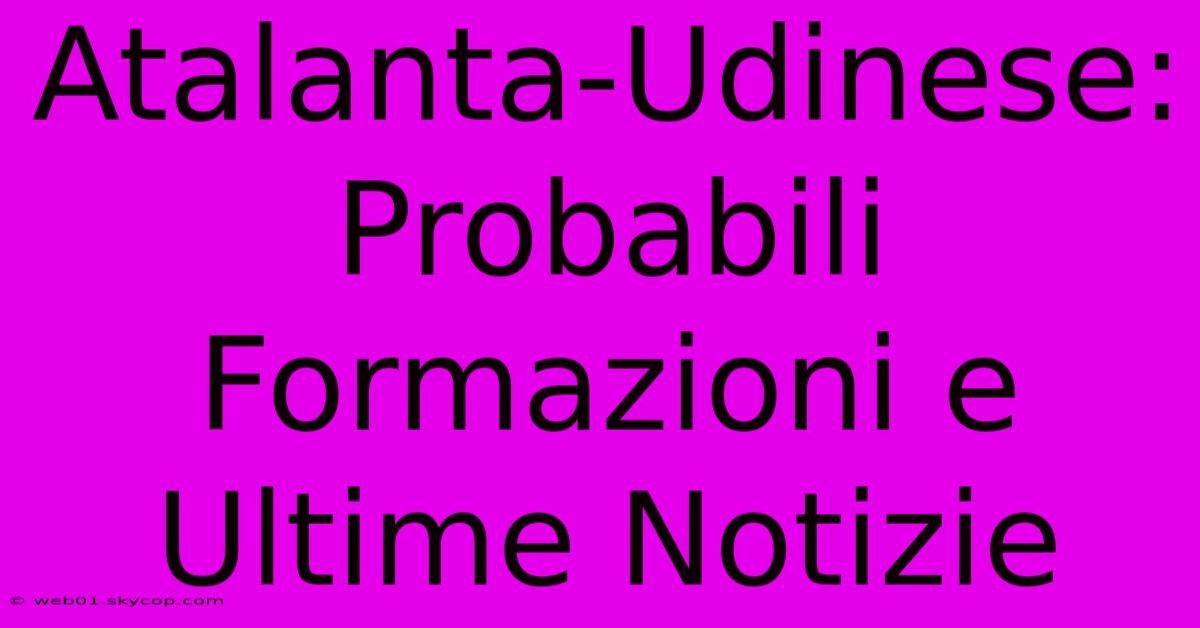 Atalanta-Udinese: Probabili Formazioni E Ultime Notizie