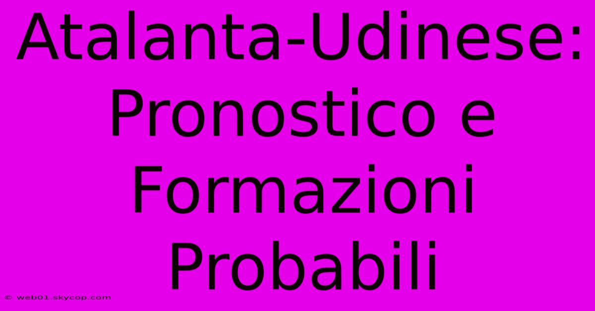 Atalanta-Udinese: Pronostico E Formazioni Probabili