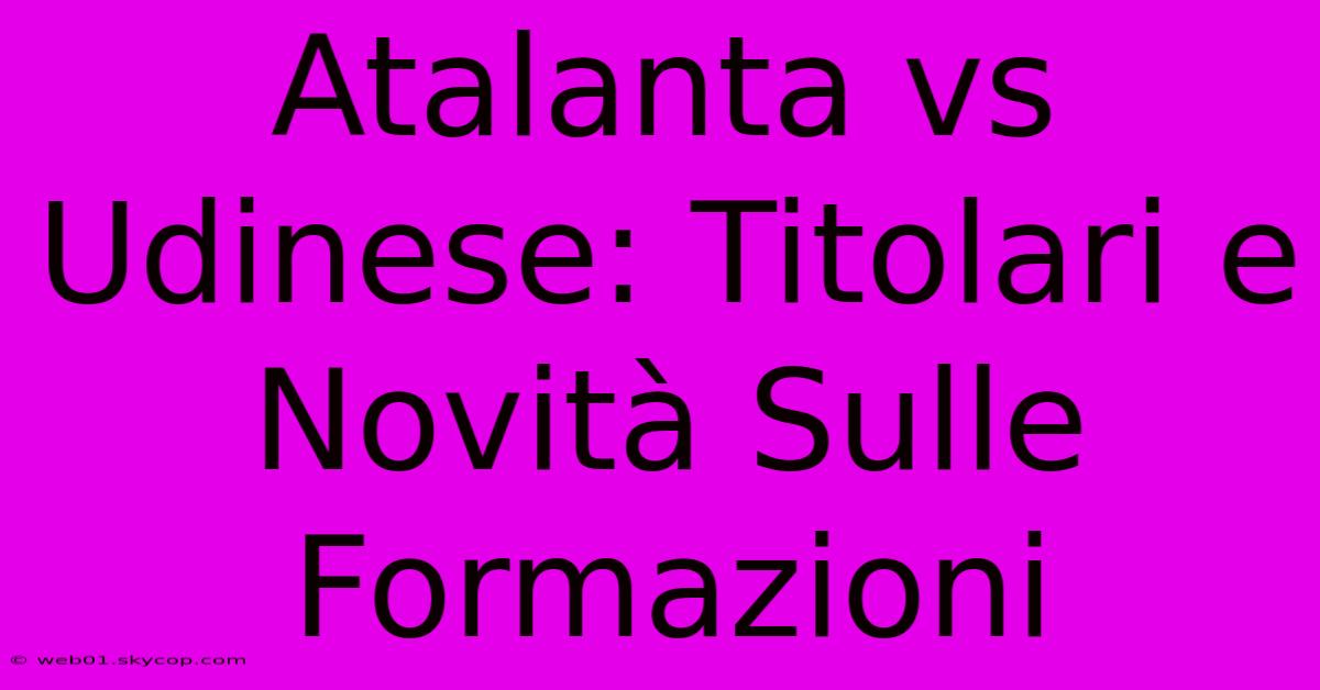 Atalanta Vs Udinese: Titolari E Novità Sulle Formazioni