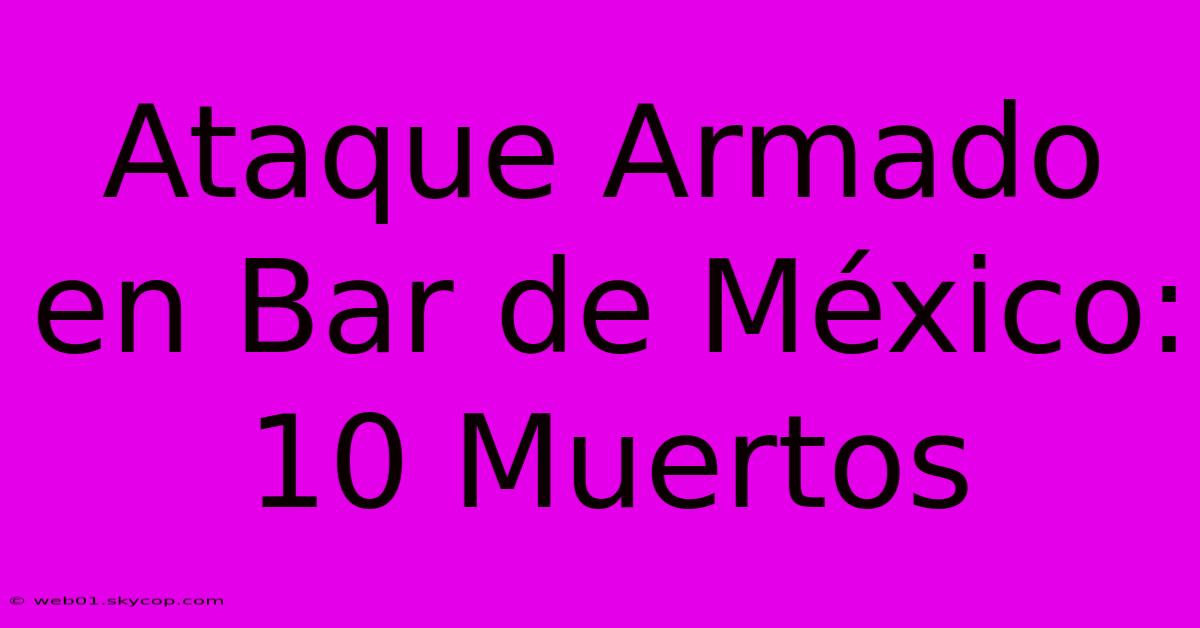 Ataque Armado En Bar De México: 10 Muertos