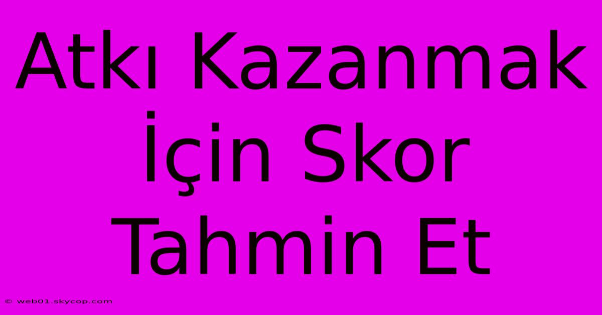 Atkı Kazanmak İçin Skor Tahmin Et