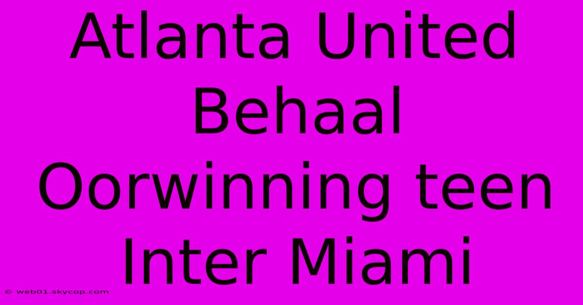 Atlanta United Behaal Oorwinning Teen Inter Miami 