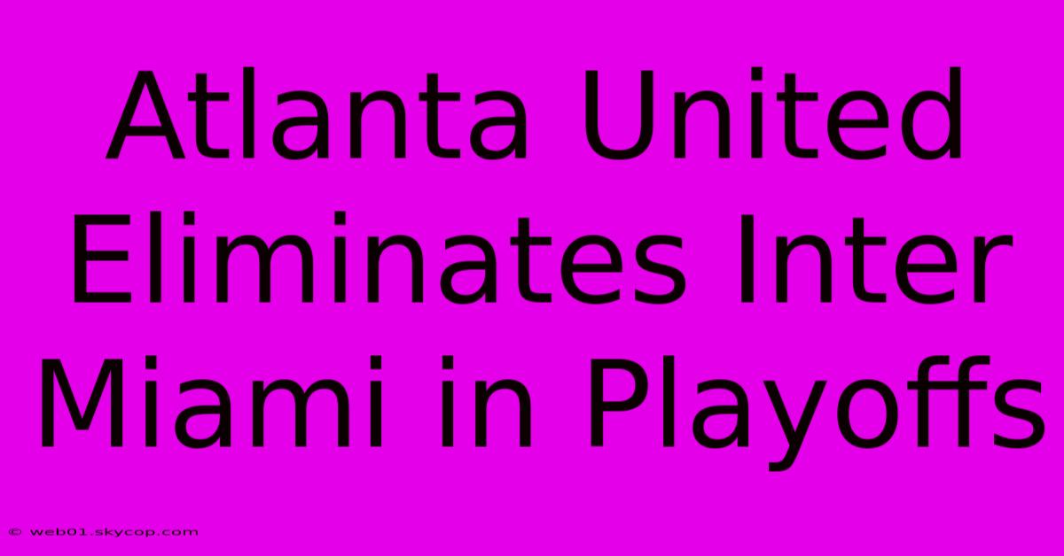 Atlanta United Eliminates Inter Miami In Playoffs