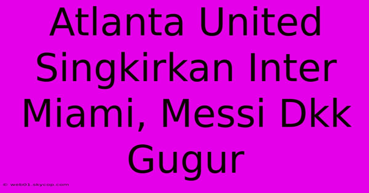 Atlanta United Singkirkan Inter Miami, Messi Dkk Gugur