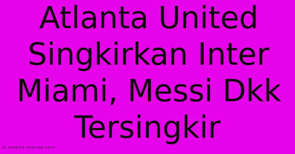 Atlanta United Singkirkan Inter Miami, Messi Dkk Tersingkir 