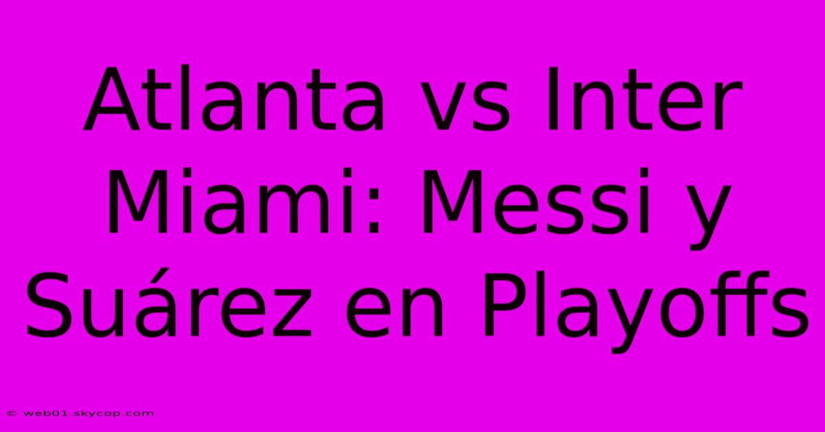 Atlanta Vs Inter Miami: Messi Y Suárez En Playoffs 