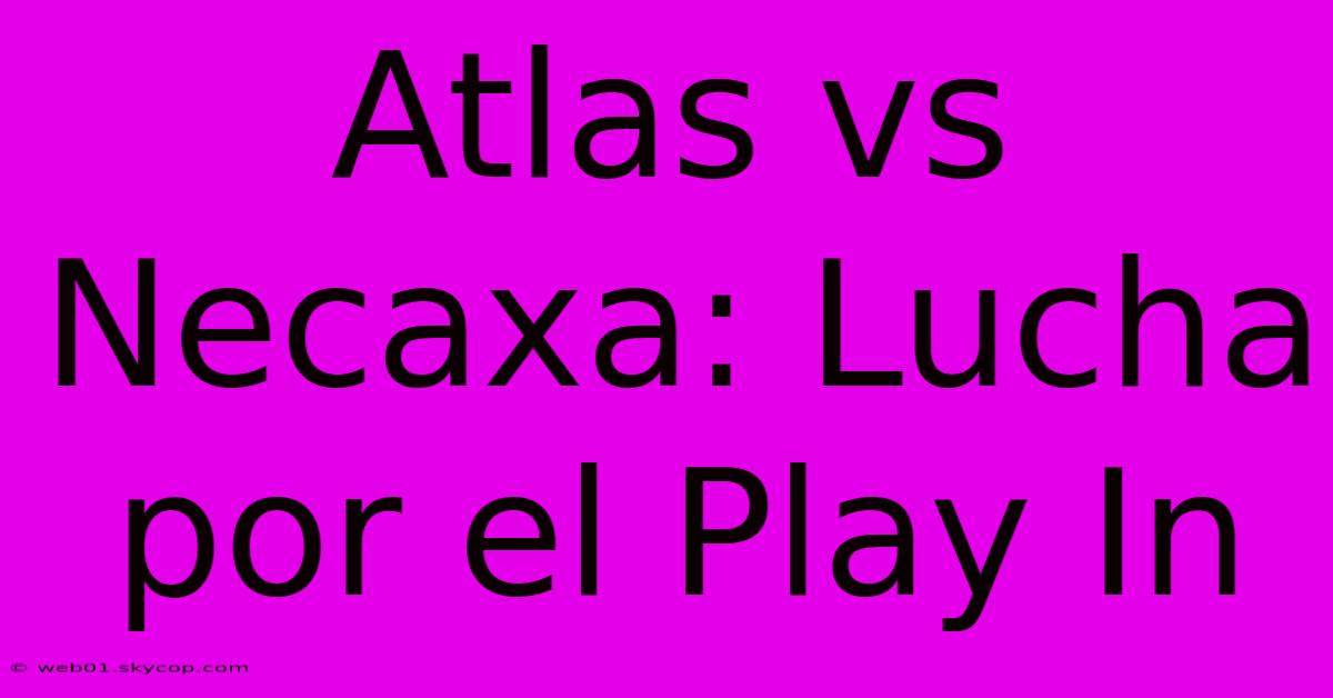 Atlas Vs Necaxa: Lucha Por El Play In