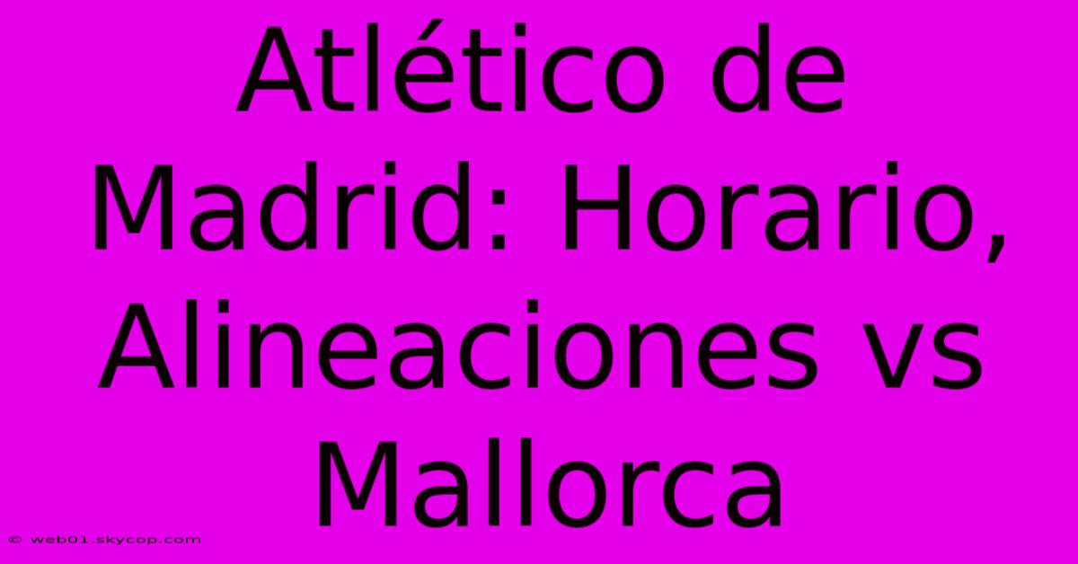 Atlético De Madrid: Horario, Alineaciones Vs Mallorca