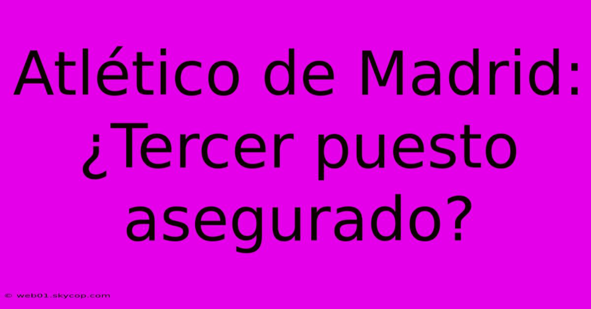 Atlético De Madrid: ¿Tercer Puesto Asegurado?