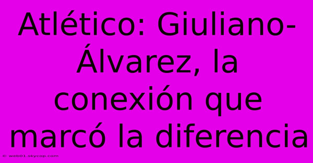 Atlético: Giuliano-Álvarez, La Conexión Que Marcó La Diferencia