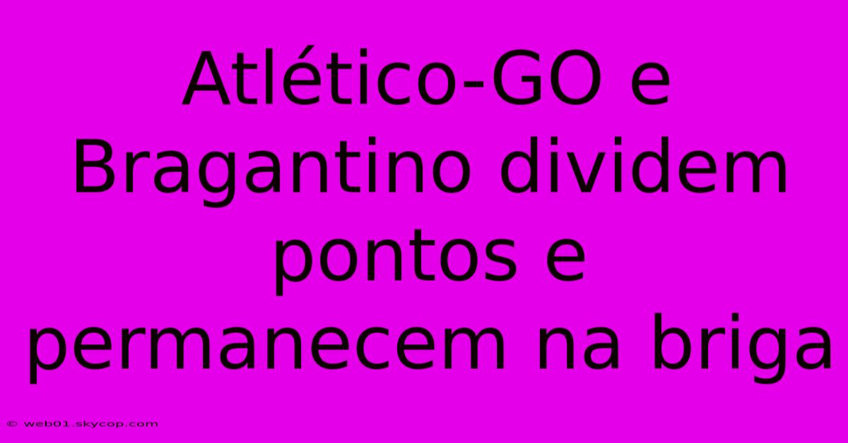 Atlético-GO E Bragantino Dividem Pontos E Permanecem Na Briga