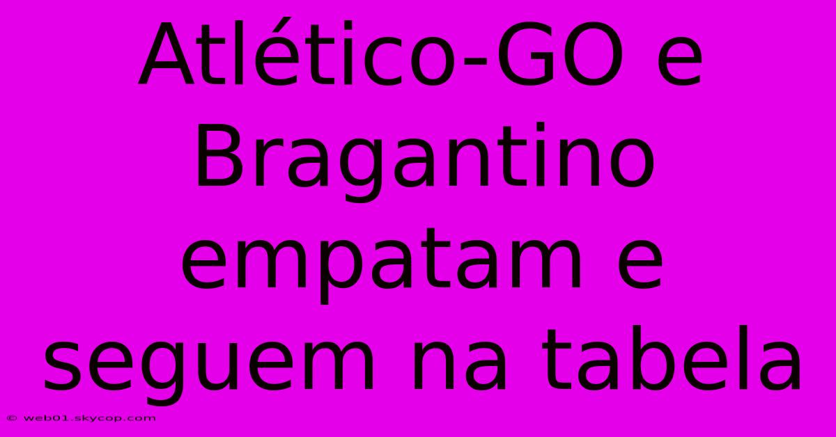 Atlético-GO E Bragantino Empatam E Seguem Na Tabela