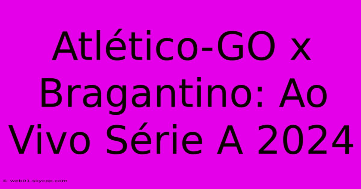 Atlético-GO X Bragantino: Ao Vivo Série A 2024