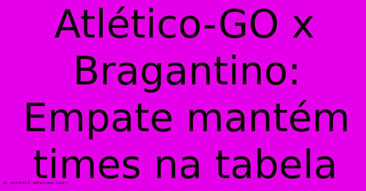 Atlético-GO X Bragantino:  Empate Mantém Times Na Tabela