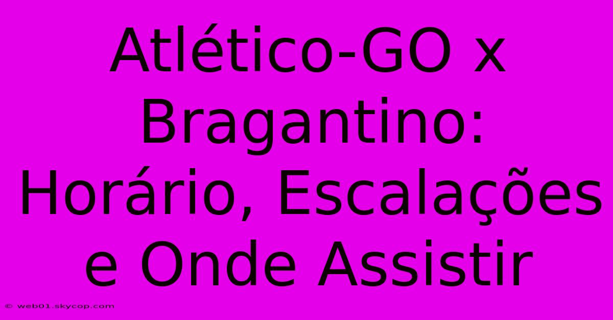 Atlético-GO X Bragantino: Horário, Escalações E Onde Assistir