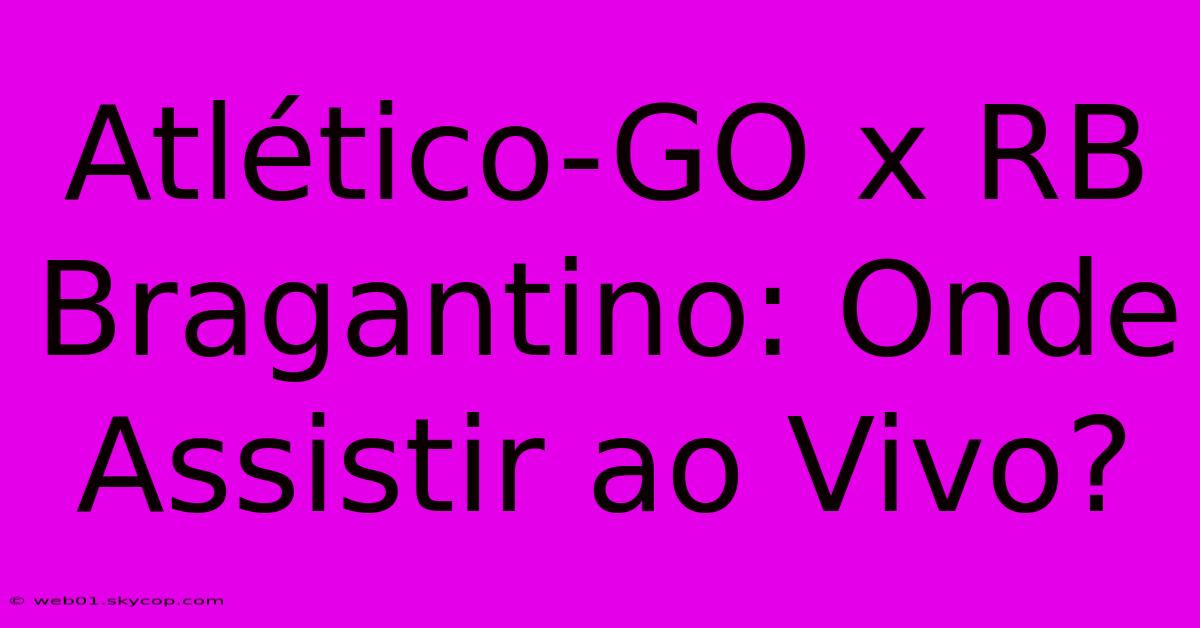 Atlético-GO X RB Bragantino: Onde Assistir Ao Vivo?