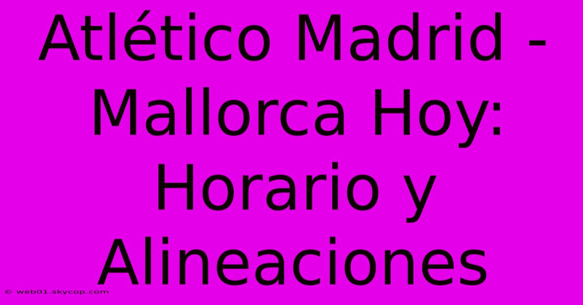 Atlético Madrid - Mallorca Hoy: Horario Y Alineaciones