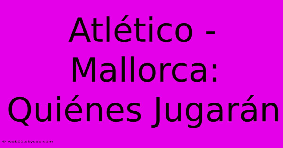 Atlético - Mallorca: Quiénes Jugarán