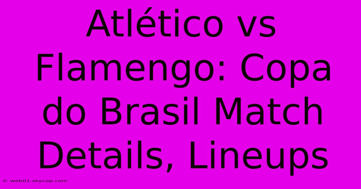 Atlético Vs Flamengo: Copa Do Brasil Match Details, Lineups