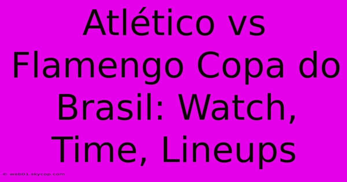 Atlético Vs Flamengo Copa Do Brasil: Watch, Time, Lineups