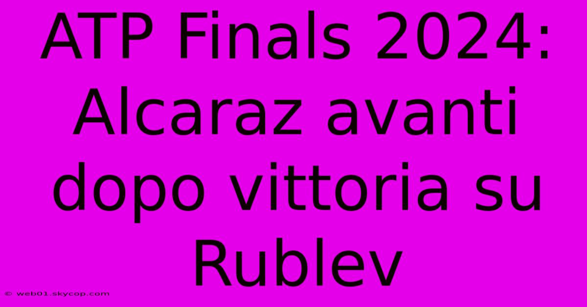 ATP Finals 2024: Alcaraz Avanti Dopo Vittoria Su Rublev