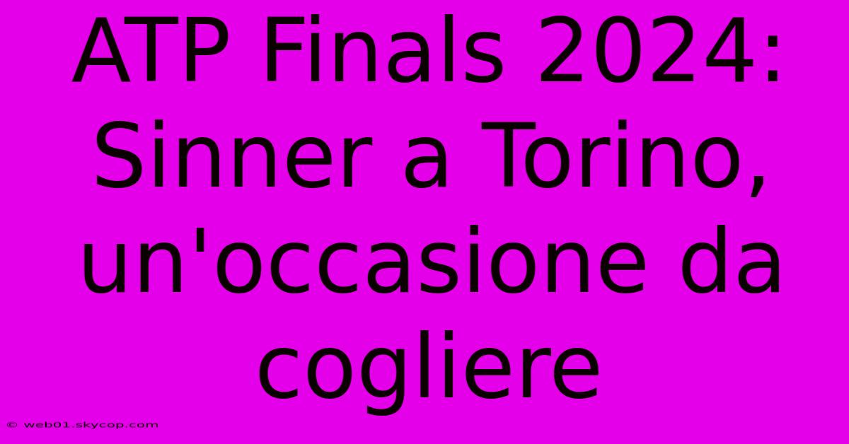 ATP Finals 2024: Sinner A Torino, Un'occasione Da Cogliere 