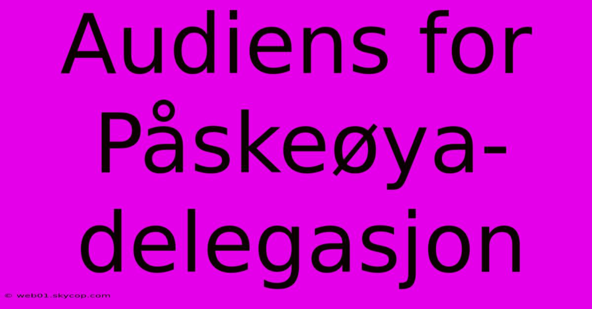 Audiens For Påskeøya-delegasjon