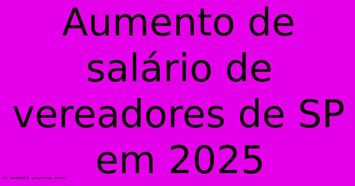 Aumento De Salário De Vereadores De SP Em 2025 