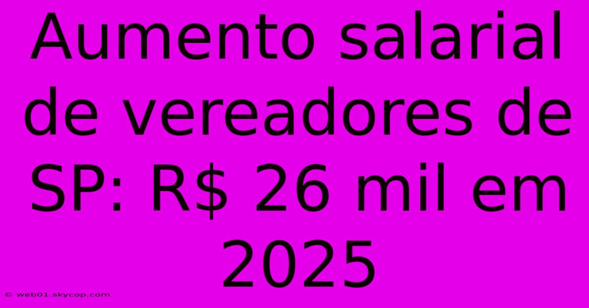 Aumento Salarial De Vereadores De SP: R$ 26 Mil Em 2025