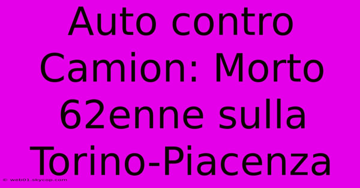 Auto Contro Camion: Morto 62enne Sulla Torino-Piacenza