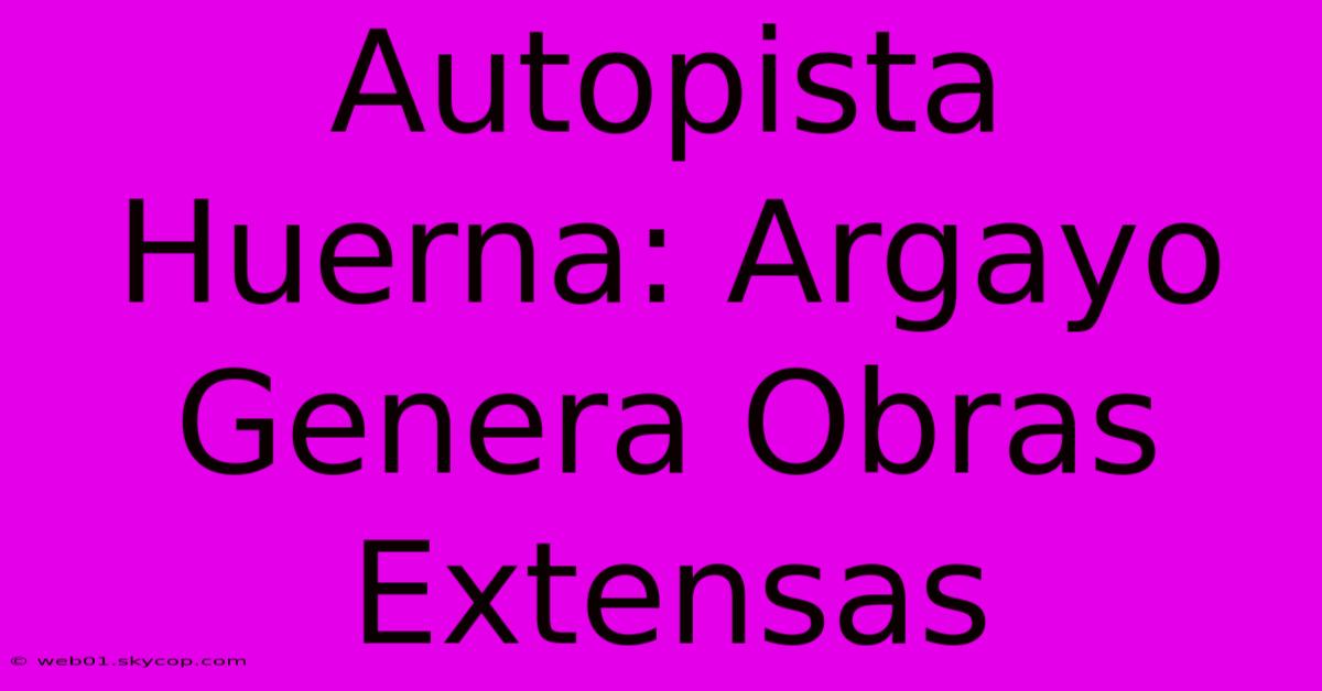 Autopista Huerna: Argayo Genera Obras Extensas