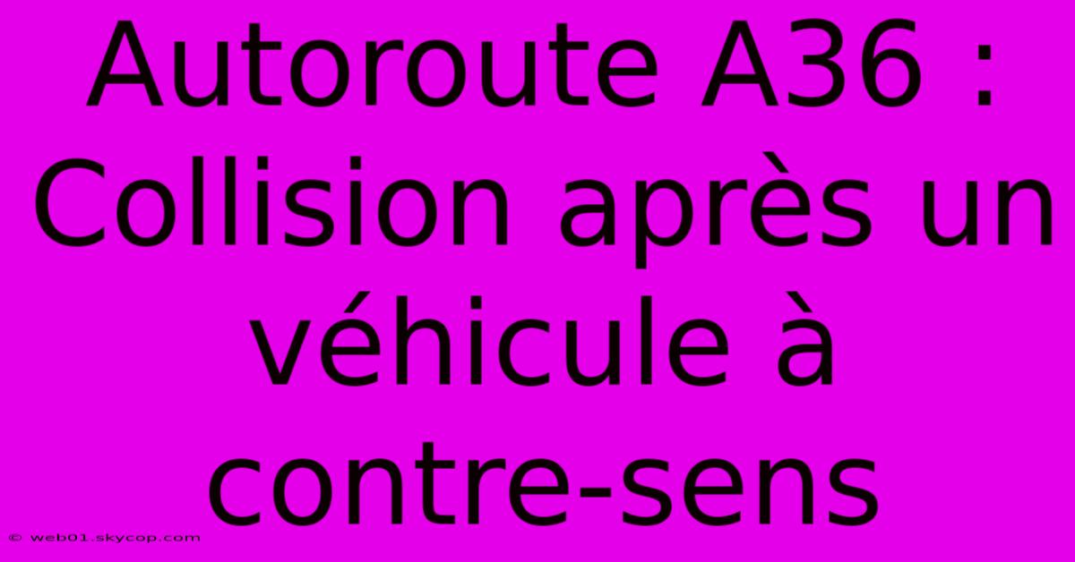 Autoroute A36 : Collision Après Un Véhicule À Contre-sens