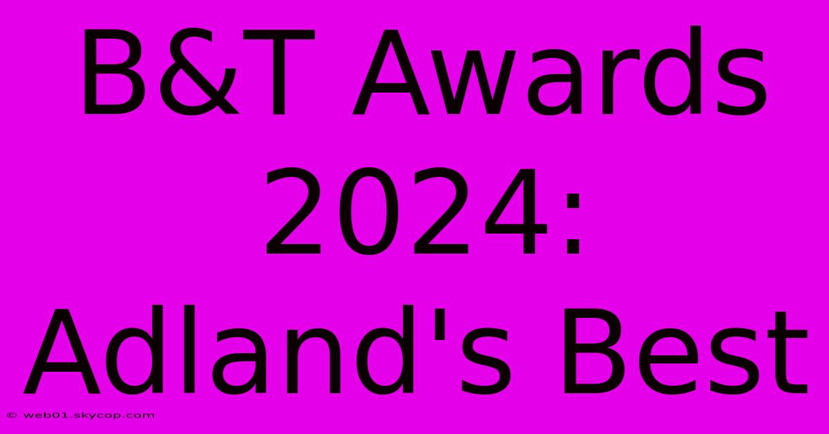 B&T Awards 2024: Adland's Best