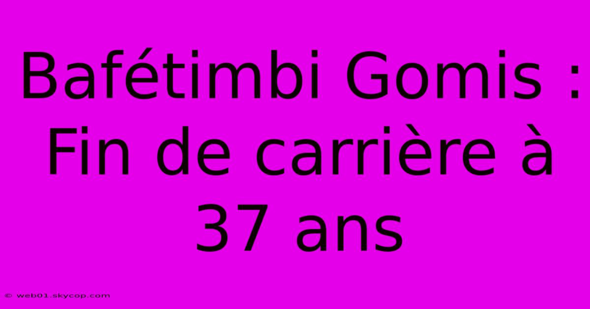 Bafétimbi Gomis : Fin De Carrière À 37 Ans 