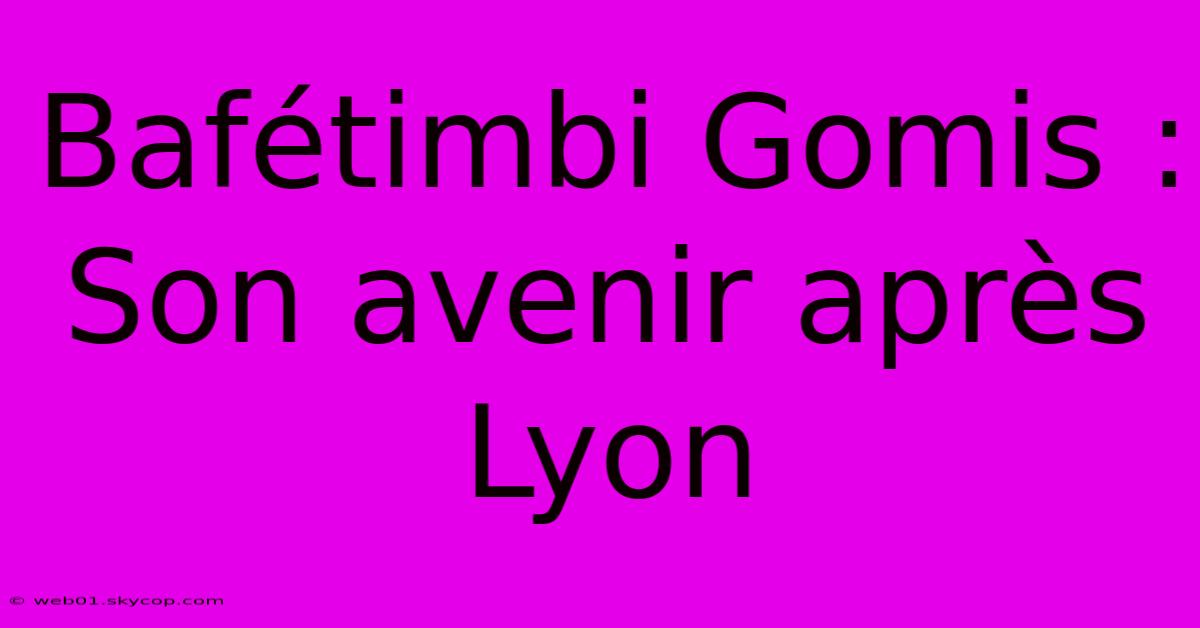 Bafétimbi Gomis : Son Avenir Après Lyon