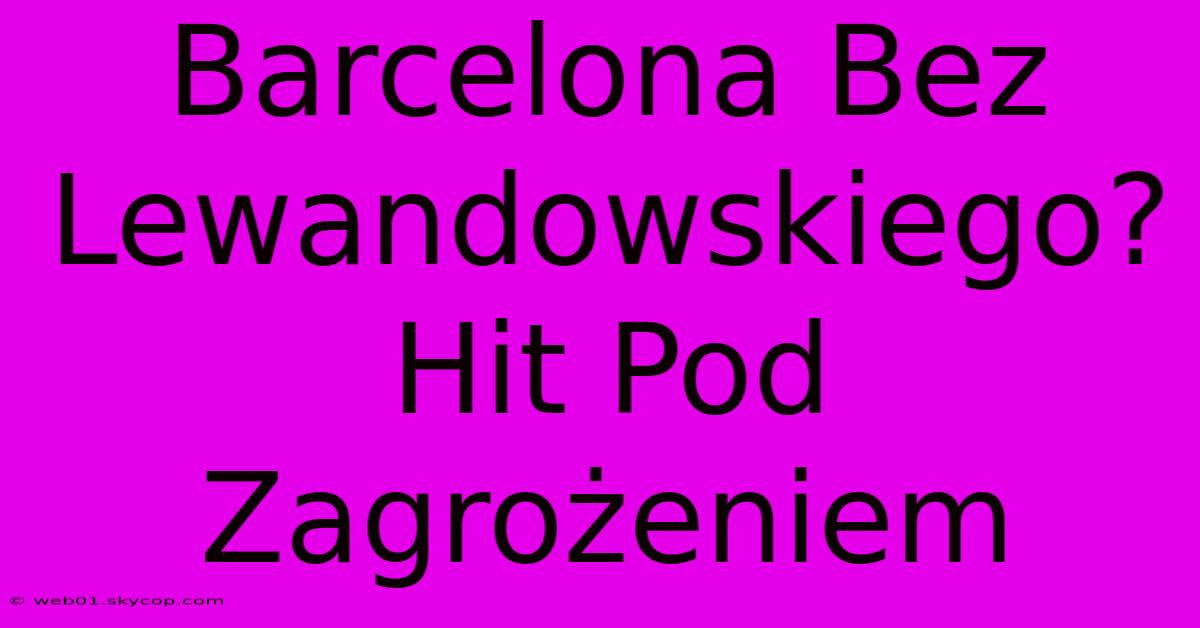 Barcelona Bez Lewandowskiego? Hit Pod Zagrożeniem