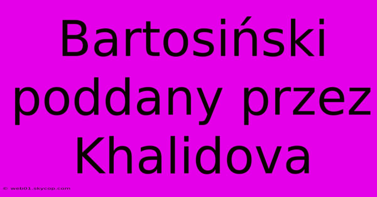 Bartosiński Poddany Przez Khalidova